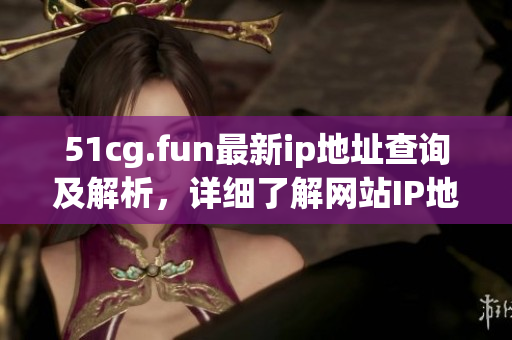 51cg.fun最新ip地址查詢及解析，詳細(xì)了解網(wǎng)站IP地址變更情況