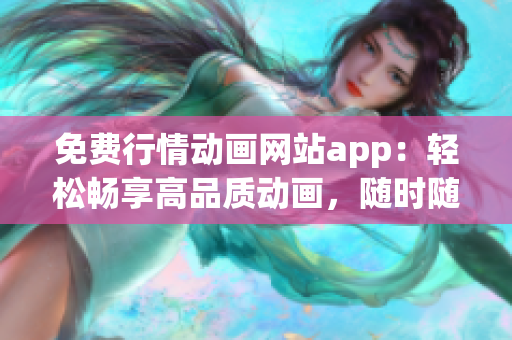 免費(fèi)行情動(dòng)畫網(wǎng)站app：輕松暢享高品質(zhì)動(dòng)畫，隨時(shí)隨地暢觀的免費(fèi)行情動(dòng)畫網(wǎng)站app