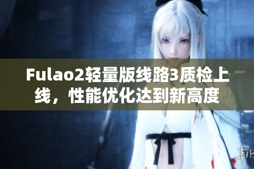 Fulao2輕量版線路3質(zhì)檢上線，性能優(yōu)化達(dá)到新高度