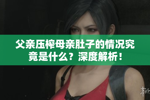 父親壓榨母親肚子的情況究竟是什么？深度解析！