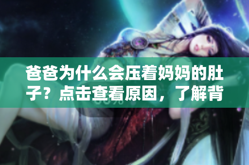 爸爸為什么會壓著媽媽的肚子？點擊查看原因，了解背后故事