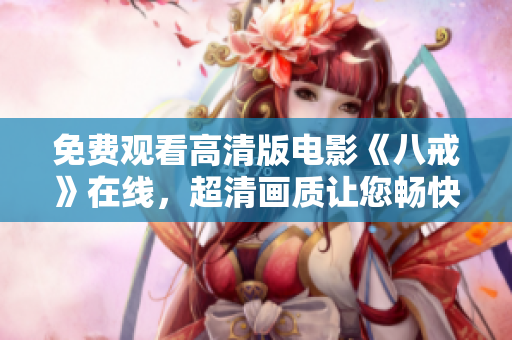 免費觀看高清版電影《八戒》在線，超清畫質(zhì)讓您暢快體驗，百度搜索八戒電影，立即觀看！