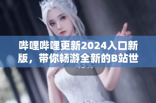 嗶哩嗶哩更新2024入口新版，帶你暢游全新的B站世界
