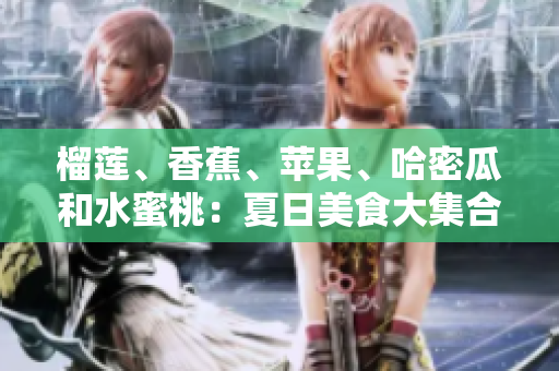 榴蓮、香蕉、蘋果、哈密瓜和水蜜桃：夏日美食大集合
