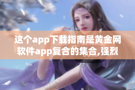 這個app下載指南是黃金網(wǎng)軟件app復(fù)合的集合,強(qiáng)烈推薦!