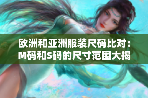 歐洲和亞洲服裝尺碼比對：M碼和S碼的尺寸范圍大揭秘，了解更多差異!