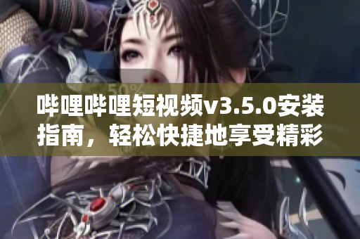 嗶哩嗶哩短視頻v3.5.0安裝指南，輕松快捷地享受精彩視頻。