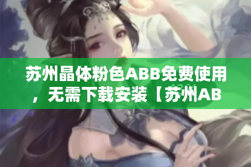 蘇州晶體粉色ABB免費使用，無需下載安裝【蘇州ABB粉色晶體】