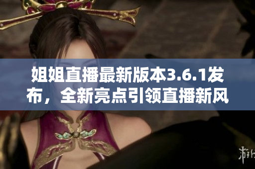 姐姐直播最新版本3.6.1發(fā)布，全新亮點引領(lǐng)直播新風(fēng)向