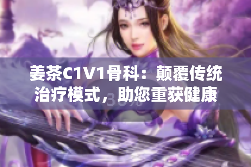 姜茶C1V1骨科：顛覆傳統(tǒng)治療模式，助您重獲健康