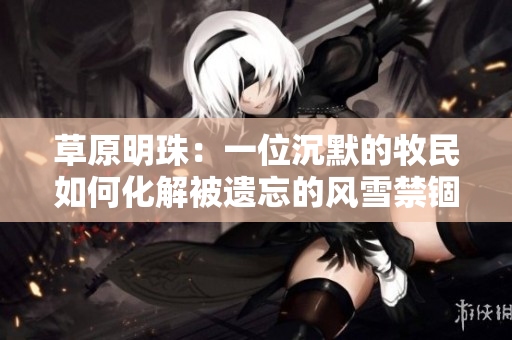 草原明珠：一位沉默的牧民如何化解被遺忘的風(fēng)雪禁錮？