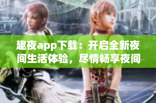 趣夜app下載：開啟全新夜間生活體驗，盡情暢享夜間精彩生活！