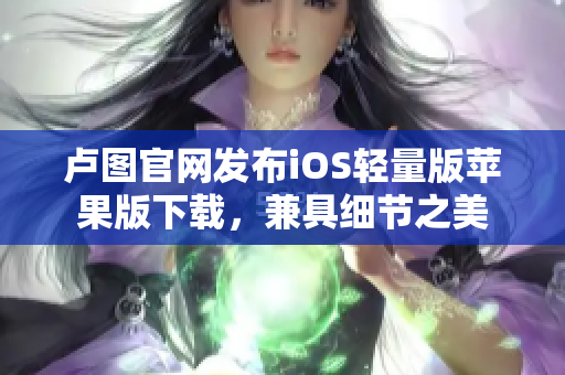 盧圖官網(wǎng)發(fā)布iOS輕量版蘋果版下載，兼具細(xì)節(jié)之美