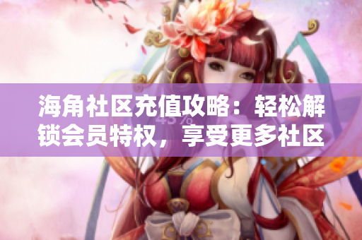 海角社區(qū)充值攻略：輕松解鎖會員特權(quán)，享受更多社區(qū)福利