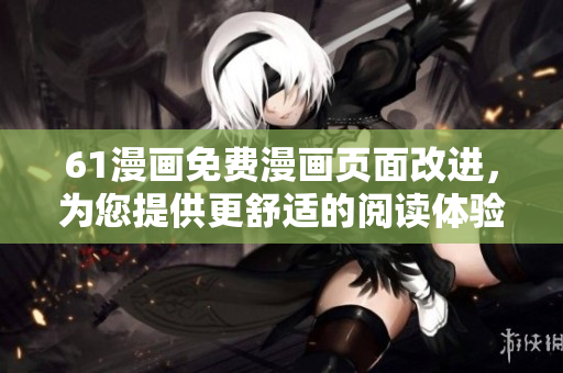61漫畫免費漫畫頁面改進，為您提供更舒適的閱讀體驗