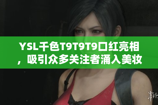 YSL千色T9T9T9口紅亮相，吸引眾多關(guān)注者涌入美妝行業(yè)