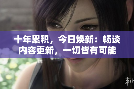 十年累積，今日煥新：暢談內(nèi)容更新，一切皆有可能