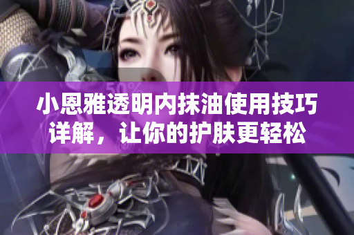 小恩雅透明內(nèi)抹油使用技巧詳解，讓你的護膚更輕松