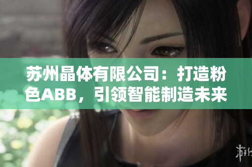 蘇州晶體有限公司：打造粉色ABB，引領(lǐng)智能制造未來