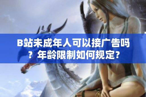 B站未成年人可以接廣告嗎？年齡限制如何規(guī)定？