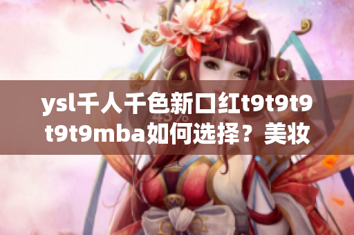 ysl千人千色新口紅t9t9t9t9t9mba如何選擇？美妝精品推薦