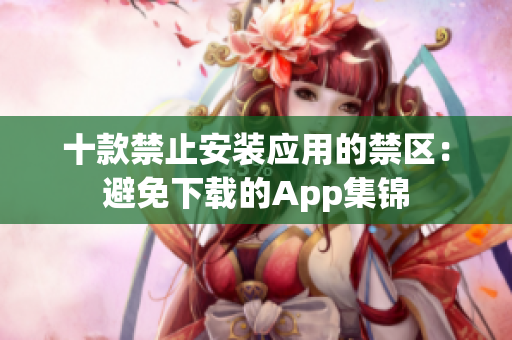十款禁止安裝應用的禁區(qū)：避免下載的App集錦