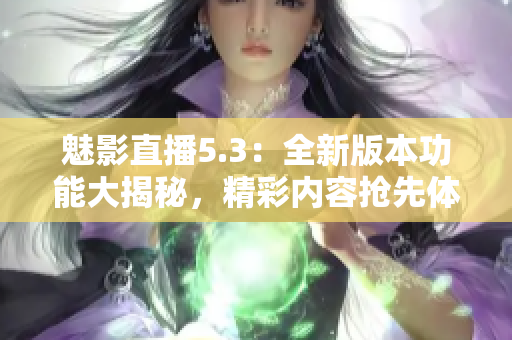魅影直播5.3：全新版本功能大揭秘，精彩內(nèi)容搶先體驗(yàn)
