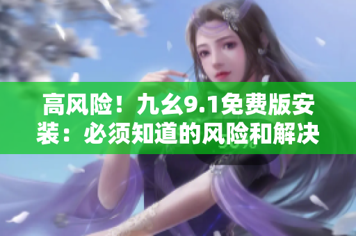 高風(fēng)險！九幺9.1免費版安裝：必須知道的風(fēng)險和解決方法