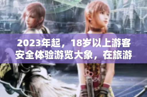 2023年起，18歲以上游客安全體驗游覽大象，在旅游行程中實現(xiàn)最佳體驗