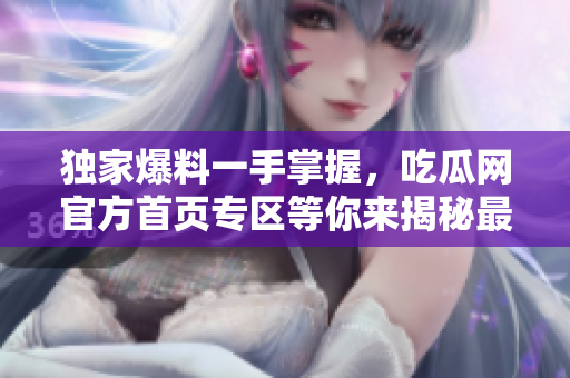 獨(dú)家爆料一手掌握，吃瓜網(wǎng)官方首頁專區(qū)等你來揭秘最火爆事件