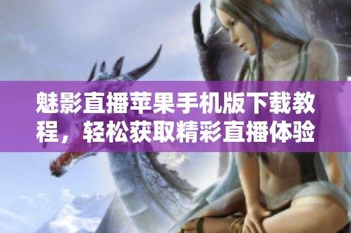 魅影直播蘋果手機(jī)版下載教程，輕松獲取精彩直播體驗(yàn)