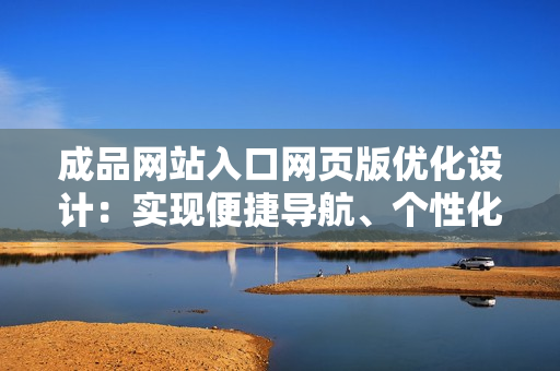 成品網(wǎng)站入口網(wǎng)頁版優(yōu)化設計：實現(xiàn)便捷導航、個性化定制、卓越用戶體驗