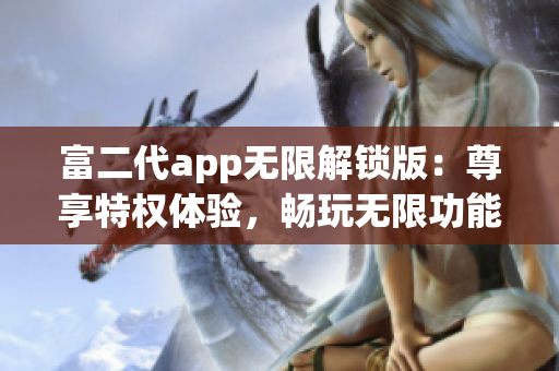 富二代app無(wú)限解鎖版：尊享特權(quán)體驗(yàn)，暢玩無(wú)限功能，精彩不容錯(cuò)過(guò)