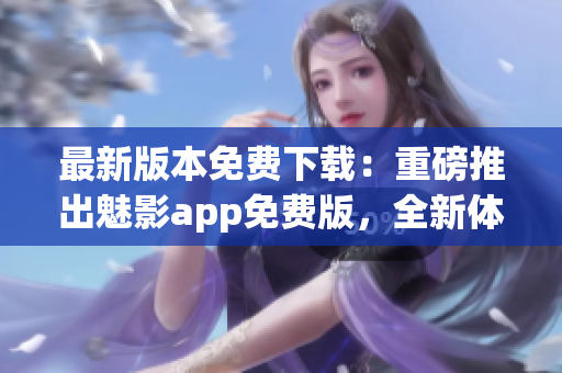 最新版本免費下載：重磅推出魅影app免費版，全新體驗等你來嘗試