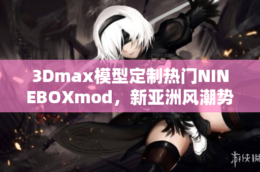 3Dmax模型定制熱門NINEBOXmod，新亞洲風潮勢不可擋