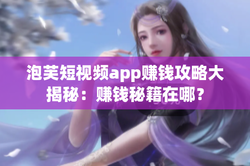 泡芙短視頻app賺錢攻略大揭秘：賺錢秘籍在哪？