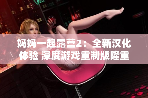 媽媽一起露營(yíng)2：全新漢化體驗(yàn) 深度游戲重制版隆重來(lái)襲