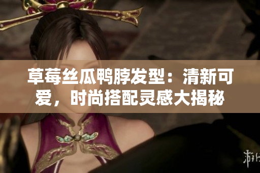 草莓絲瓜鴨脖發(fā)型：清新可愛(ài)，時(shí)尚搭配靈感大揭秘