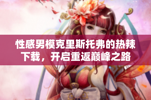 性感男?？死锼雇懈サ臒崂毕螺d，開啟重返巔峰之路