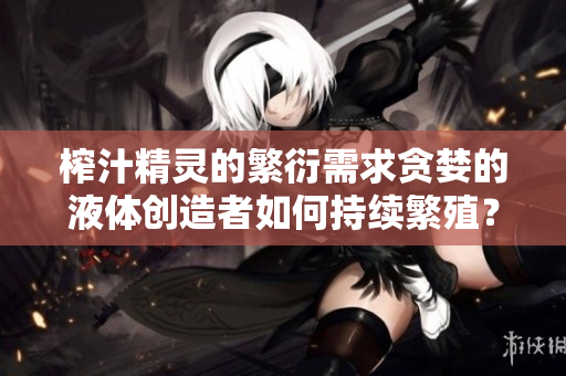 榨汁精靈的繁衍需求貪婪的液體創(chuàng)造者如何持續(xù)繁殖？