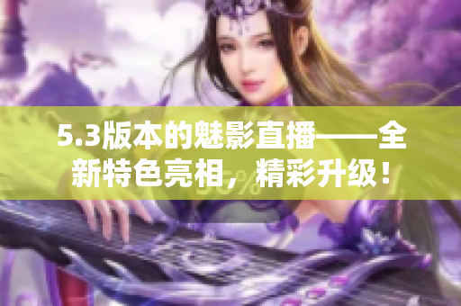 5.3版本的魅影直播——全新特色亮相，精彩升級(jí)！