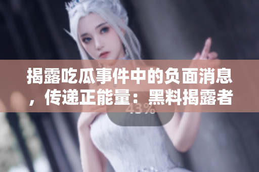 揭露吃瓜事件中的負(fù)面消息，傳遞正能量：黑料揭露者引領(lǐng)公眾關(guān)注轉(zhuǎn)向積極力量