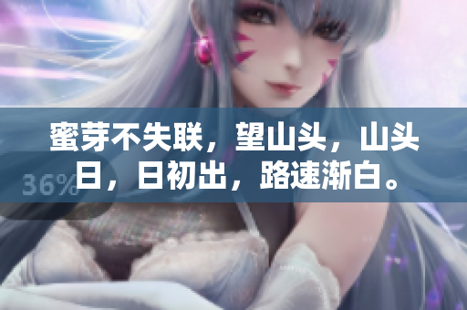 蜜芽不失聯(lián)，望山頭，山頭日，日初出，路速漸白。
