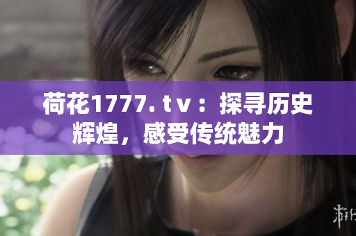 荷花1777. tⅴ：探尋歷史輝煌，感受傳統(tǒng)魅力