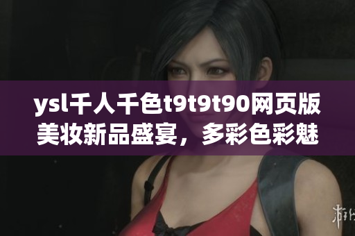 ysl千人千色t9t9t90網(wǎng)頁(yè)版美妝新品盛宴，多彩色彩魅力展現(xiàn)