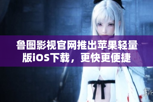 魯圖影視官網(wǎng)推出蘋果輕量版iOS下載，更快更便捷