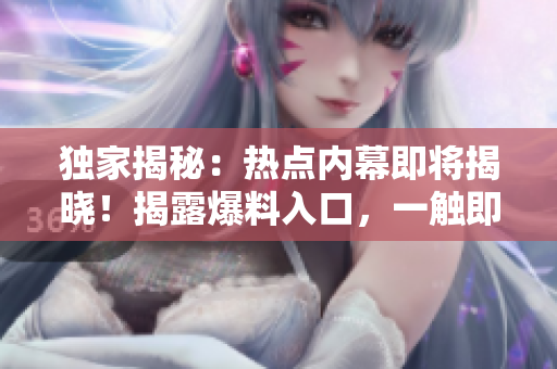獨(dú)家揭秘：熱點(diǎn)內(nèi)幕即將揭曉！揭露爆料入口，一觸即發(fā)！