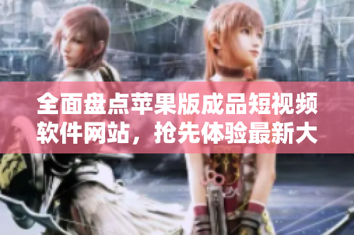 全面盤(pán)點(diǎn)蘋(píng)果版成品短視頻軟件網(wǎng)站，搶先體驗(yàn)最新大全