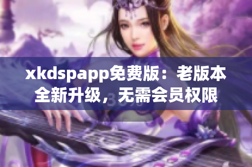 xkdspapp免費版：老版本全新升級，無需會員權(quán)限