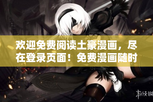 歡迎免費閱讀土豪漫畫，盡在登錄頁面！免費漫畫隨時隨地隨心暢讀 -- 現(xiàn)在登陸愿望成真